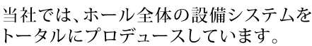 当社では、ホール全体の設備システムをトータルにプロデュースしています。